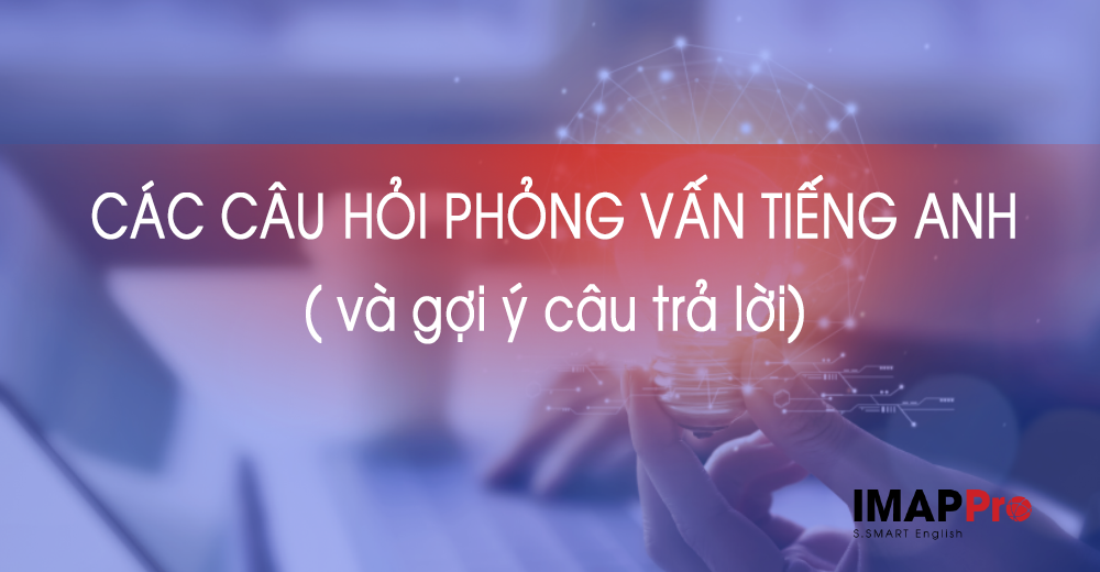 11 câu hỏi phỏng vấn tiếng Anh trọng tâm & hướng dẫn trả lời